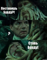 Поставишь Бурду?! ? Ставь Бурду!