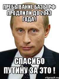 пребывание базы рф продлили до 2042 года ! спасибо путину за это !