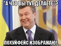 "а что вы тут делаете"? похуйфейс изображаю!