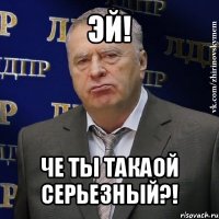 эй! че ты такаой серьезный?!