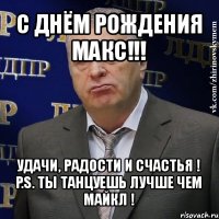 с днём рождения макс!!! удачи, радости и счастья !
p.s. ты танцуешь лучше чем майкл !