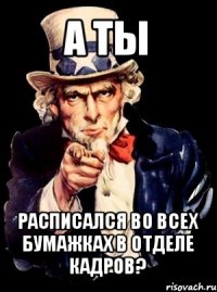 а ты расписался во всех бумажках в отделе кадров?