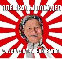 олежка ты похудел а ну айда я тебя накормлю