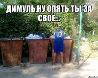 димуль,ну опять ты за своё... 