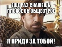 еще раз скажешь плохое об общестрое я приду за тобой!