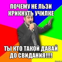 почему не льзи крикнуть училке ты кто такой давай до свидания!!!