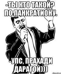 -ты кто такой?
-мастер спорта по панкратиону. -упс, прахади дарагой)))