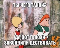 ты чего такой? да вот плюхи закончили дествовать