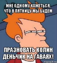 мне одному кажеться, что в пятницу мы будем празновать колин деньчик на гаваях!