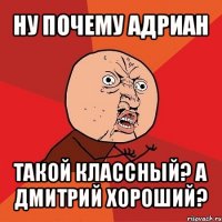 ну почему адриан такой классный? а дмитрий хороший?