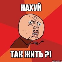 нахуй так жить ?!