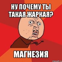 ну почему ты такая жаркая? магнезия