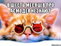 в шесть месяцев про асмодея незнают 