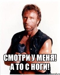  смотри у меня! а то с ноги!