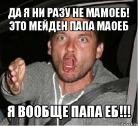 да я ни разу не мамоеб! это мейден папа маоеб я вообще папа еб!!!