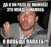 да я ни разу не мамоеб! это мейден мамоеб я вообще папа еб!!!