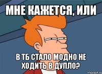 мне кажется, или в тб стало модно не ходить в дупло?