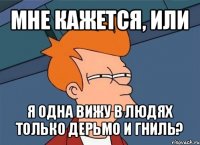 мне кажется, или я одна вижу в людях только дерьмо и гниль?