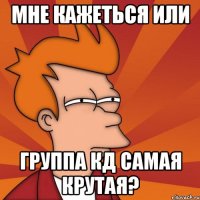 мне кажеться или группа кд самая крутая?