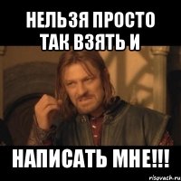 нельзя просто так взять и написать мне!!!