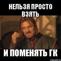 нельзя просто взять и поменять гк