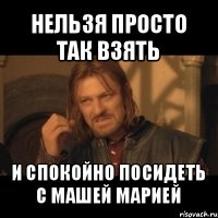 нельзя просто так взять и спокойно посидеть с машей марией