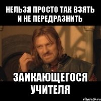 нельзя просто так взять и не передразнить заикающегося учителя