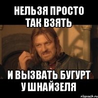 нельзя просто так взять и вызвать бугурт у шнайзеля