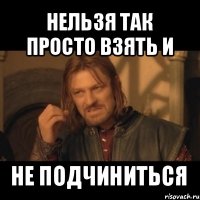 нельзя так просто взять и не подчиниться