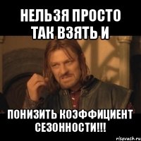 нельзя просто так взять и понизить коэффициент сезонности!!!