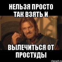 нельзя просто так взять и вылечиться от простуды