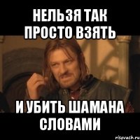 нельзя так просто взять и убить шамана словами