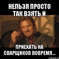 нельзя просто так взять и приехать на сварщиков вовремя...