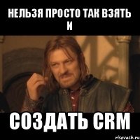 нельзя просто так взять
и создать crm