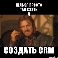 нельзя просто
так взять
и создать crm