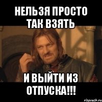 нельзя просто так взять и выйти из отпуска!!!