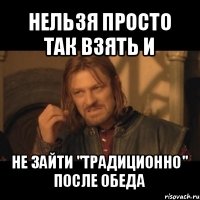 нельзя просто так взять и не зайти "традиционно" после обеда