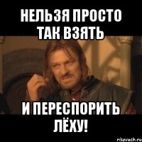 нельзя просто так взять и переспорить лёху!