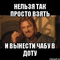 нельзя так просто взять и вынести чабу в доту