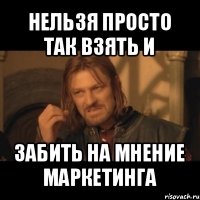 нельзя просто так взять и забить на мнение маркетинга