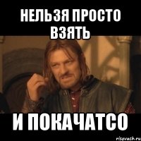 нельзя просто взять и покачатсо