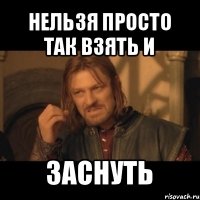 нельзя просто так взять и заснуть