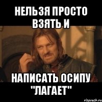 нельзя просто взять и написать осипу "лагает"