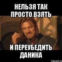 нельзя так просто взять и переубедить даника