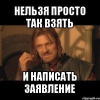 нельзя просто так взять и написать заявление