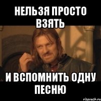 нельзя просто взять и вспомнить одну песню