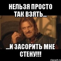 нельзя просто так взять... ...и засорить мне стену!!!