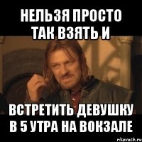 нельзя просто так взять и встретить девушку в 5 утра на вокзале