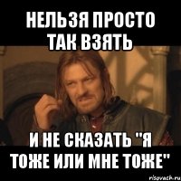 нельзя просто так взять и не сказать "я тоже или мне тоже"