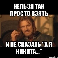 нельзя так просто взять и не сказать "а я никита..."